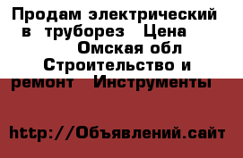 Продам электрический (42в) труборез › Цена ­ 25 000 - Омская обл. Строительство и ремонт » Инструменты   